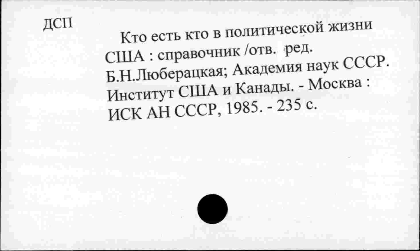 ﻿ДСП
Кто есть кто в политической жизни США : справочник /отв. ред. Б.Н.Люберацкая; Академия наук СССР. Институт США и Канады. - Москва : ИСК АН СССР, 1985. - 235 с.